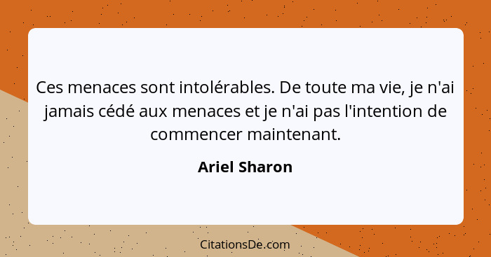 Ces menaces sont intolérables. De toute ma vie, je n'ai jamais cédé aux menaces et je n'ai pas l'intention de commencer maintenant.... - Ariel Sharon