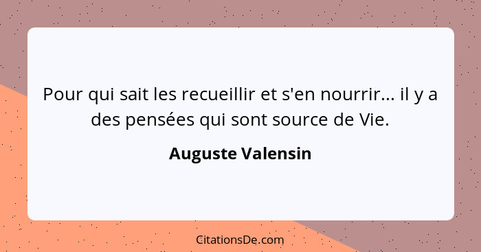 Pour qui sait les recueillir et s'en nourrir... il y a des pensées qui sont source de Vie.... - Auguste Valensin