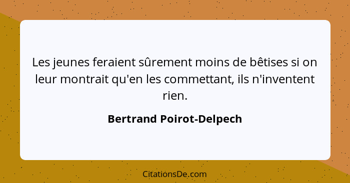 Les jeunes feraient sûrement moins de bêtises si on leur montrait qu'en les commettant, ils n'inventent rien.... - Bertrand Poirot-Delpech