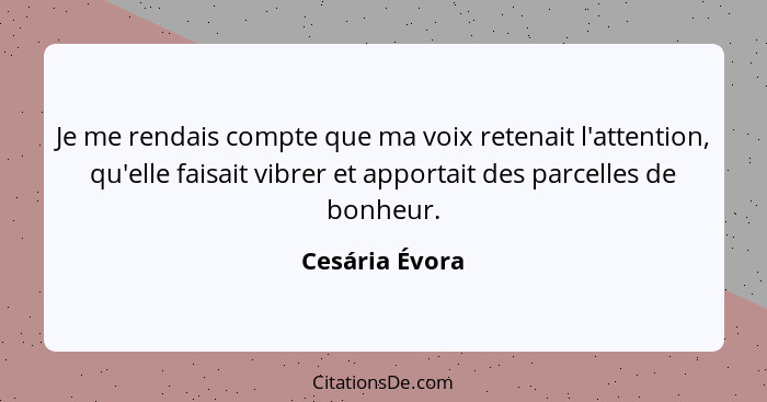 Je me rendais compte que ma voix retenait l'attention, qu'elle faisait vibrer et apportait des parcelles de bonheur.... - Cesária Évora