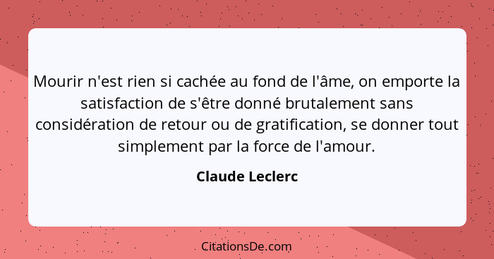 Mourir n'est rien si cachée au fond de l'âme, on emporte la satisfaction de s'être donné brutalement sans considération de retour ou... - Claude Leclerc