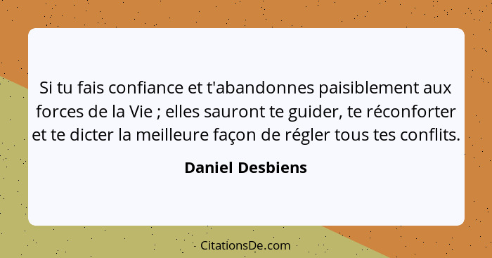 Si tu fais confiance et t'abandonnes paisiblement aux forces de la Vie ; elles sauront te guider, te réconforter et te dicter l... - Daniel Desbiens