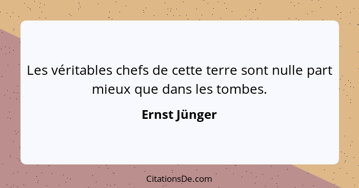 Les véritables chefs de cette terre sont nulle part mieux que dans les tombes.... - Ernst Jünger