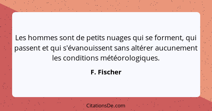 Les hommes sont de petits nuages qui se forment, qui passent et qui s'évanouissent sans altérer aucunement les conditions météorologiques... - F. Fischer