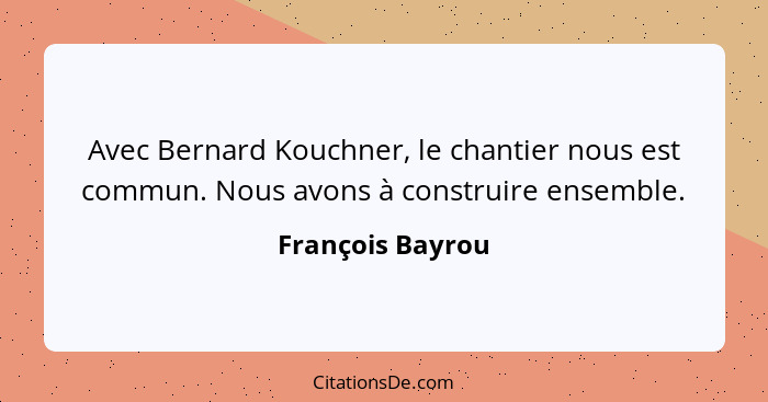 Avec Bernard Kouchner, le chantier nous est commun. Nous avons à construire ensemble.... - François Bayrou