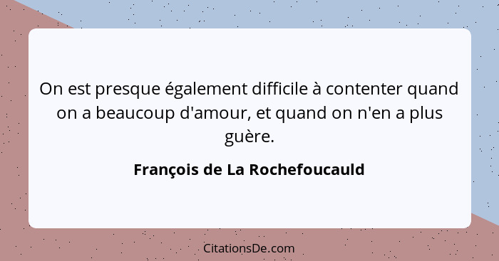 On est presque également difficile à contenter quand on a beaucoup d'amour, et quand on n'en a plus guère.... - François de La Rochefoucauld