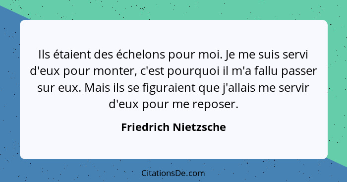 Ils étaient des échelons pour moi. Je me suis servi d'eux pour monter, c'est pourquoi il m'a fallu passer sur eux. Mais ils se f... - Friedrich Nietzsche