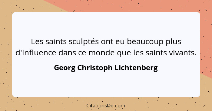 Les saints sculptés ont eu beaucoup plus d'influence dans ce monde que les saints vivants.... - Georg Christoph Lichtenberg