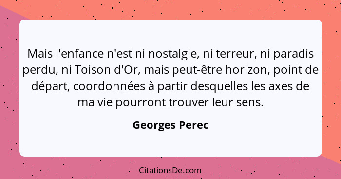 Mais l'enfance n'est ni nostalgie, ni terreur, ni paradis perdu, ni Toison d'Or, mais peut-être horizon, point de départ, coordonnées... - Georges Perec