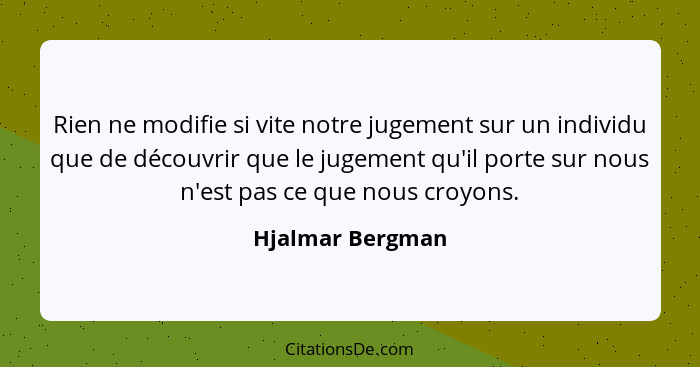 Rien ne modifie si vite notre jugement sur un individu que de découvrir que le jugement qu'il porte sur nous n'est pas ce que nous c... - Hjalmar Bergman