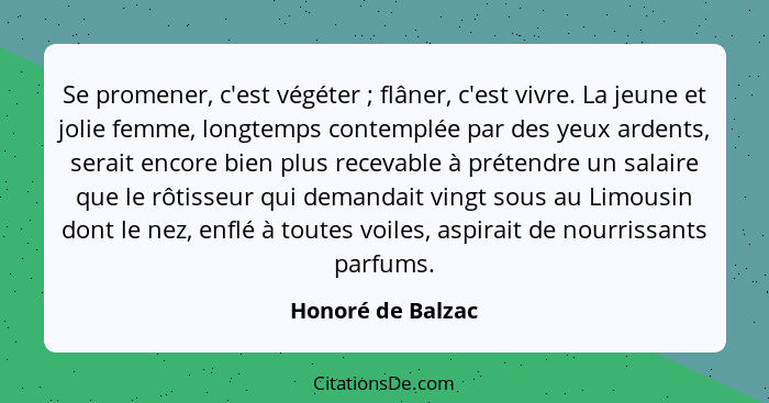 Se promener, c'est végéter ; flâner, c'est vivre. La jeune et jolie femme, longtemps contemplée par des yeux ardents, serait e... - Honoré de Balzac