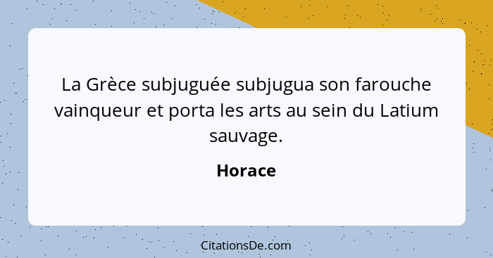 La Grèce subjuguée subjugua son farouche vainqueur et porta les arts au sein du Latium sauvage.... - Horace