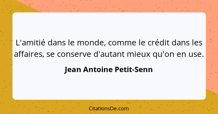 L'amitié dans le monde, comme le crédit dans les affaires, se conserve d'autant mieux qu'on en use.... - Jean Antoine Petit-Senn