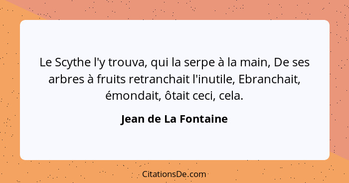 Le Scythe l'y trouva, qui la serpe à la main, De ses arbres à fruits retranchait l'inutile, Ebranchait, émondait, ôtait ceci, ce... - Jean de La Fontaine