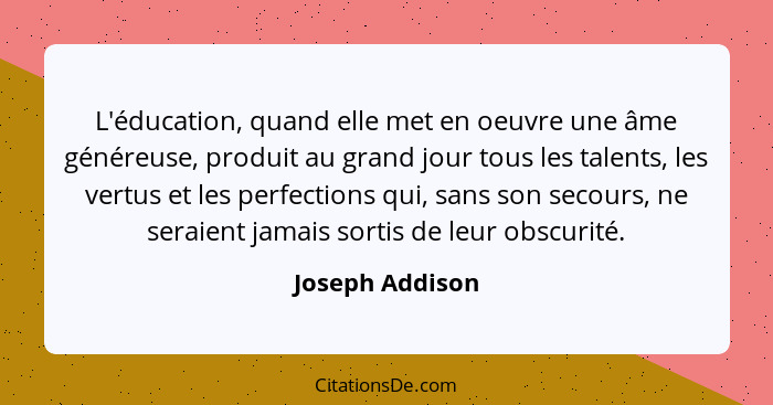 L'éducation, quand elle met en oeuvre une âme généreuse, produit au grand jour tous les talents, les vertus et les perfections qui, s... - Joseph Addison