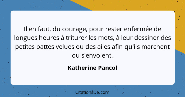 Il en faut, du courage, pour rester enfermée de longues heures à triturer les mots, à leur dessiner des petites pattes velues ou de... - Katherine Pancol