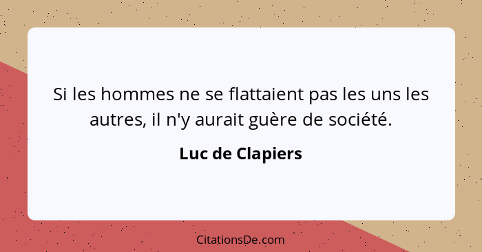 Si les hommes ne se flattaient pas les uns les autres, il n'y aurait guère de société.... - Luc de Clapiers