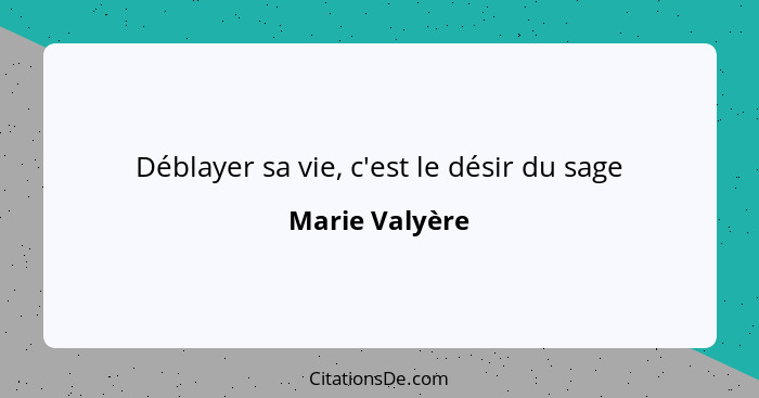 Déblayer sa vie, c'est le désir du sage... - Marie Valyère