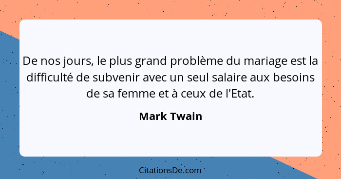 De nos jours, le plus grand problème du mariage est la difficulté de subvenir avec un seul salaire aux besoins de sa femme et à ceux de l... - Mark Twain