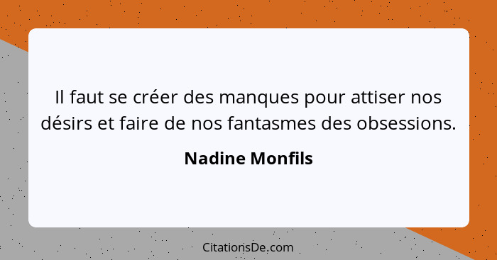 Il faut se créer des manques pour attiser nos désirs et faire de nos fantasmes des obsessions.... - Nadine Monfils