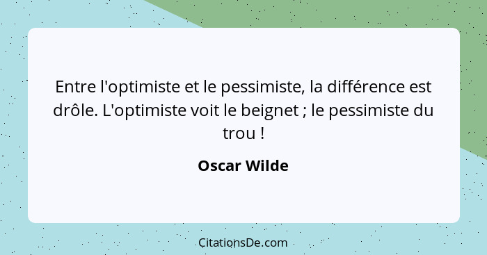 Entre l'optimiste et le pessimiste, la différence est drôle. L'optimiste voit le beignet ; le pessimiste du trou !... - Oscar Wilde