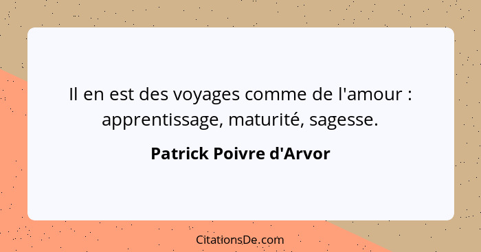 Il en est des voyages comme de l'amour : apprentissage, maturité, sagesse.... - Patrick Poivre d'Arvor