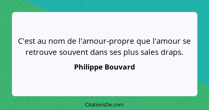 C'est au nom de l'amour-propre que l'amour se retrouve souvent dans ses plus sales draps.... - Philippe Bouvard