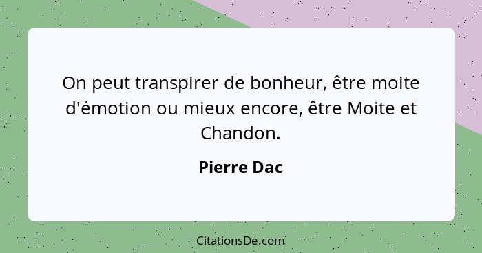 On peut transpirer de bonheur, être moite d'émotion ou mieux encore, être Moite et Chandon.... - Pierre Dac