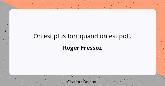 On est plus fort quand on est poli.... - Roger Fressoz