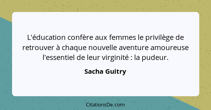 L'éducation confère aux femmes le privilège de retrouver à chaque nouvelle aventure amoureuse l'essentiel de leur virginité : la p... - Sacha Guitry