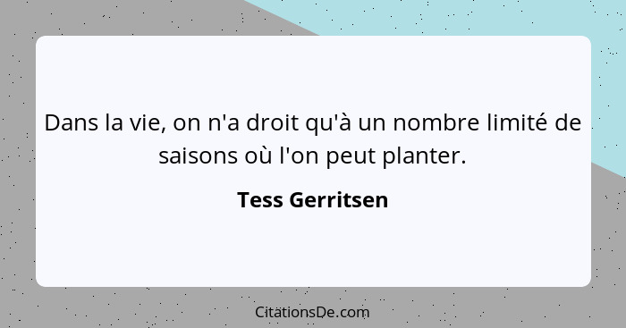 Dans la vie, on n'a droit qu'à un nombre limité de saisons où l'on peut planter.... - Tess Gerritsen