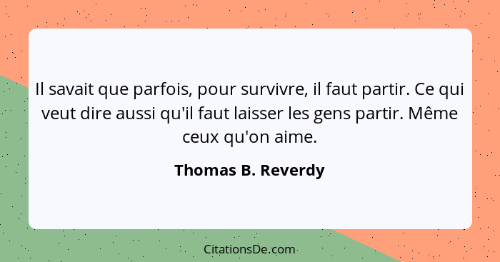 Il savait que parfois, pour survivre, il faut partir. Ce qui veut dire aussi qu'il faut laisser les gens partir. Même ceux qu'on a... - Thomas B. Reverdy