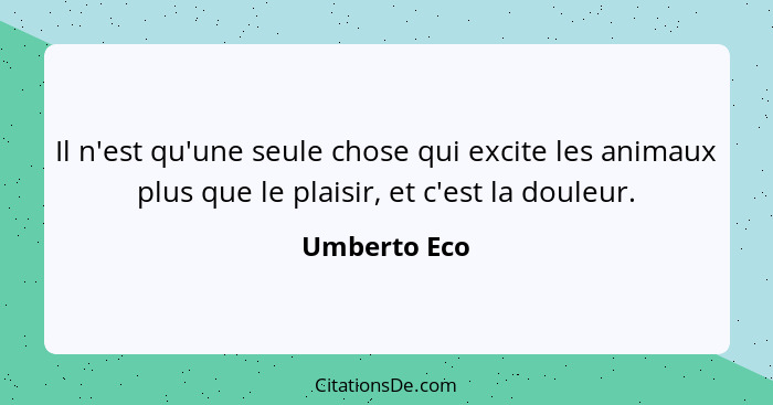 Il n'est qu'une seule chose qui excite les animaux plus que le plaisir, et c'est la douleur.... - Umberto Eco