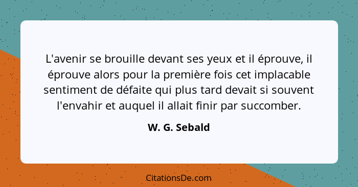 L'avenir se brouille devant ses yeux et il éprouve, il éprouve alors pour la première fois cet implacable sentiment de défaite qui plus... - W. G. Sebald