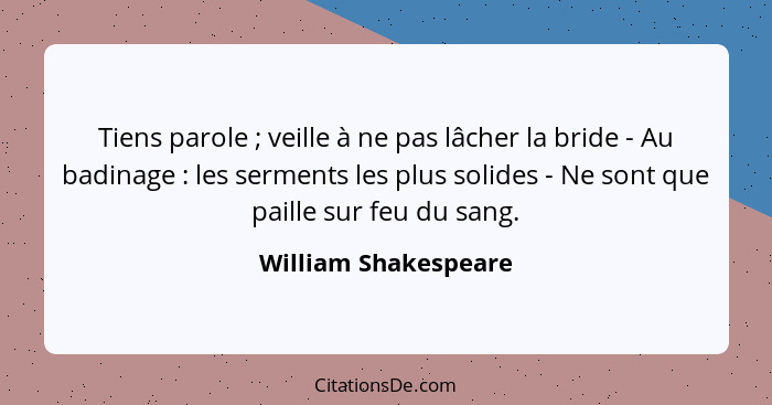 Tiens parole ; veille à ne pas lâcher la bride - Au badinage : les serments les plus solides - Ne sont que paille sur... - William Shakespeare