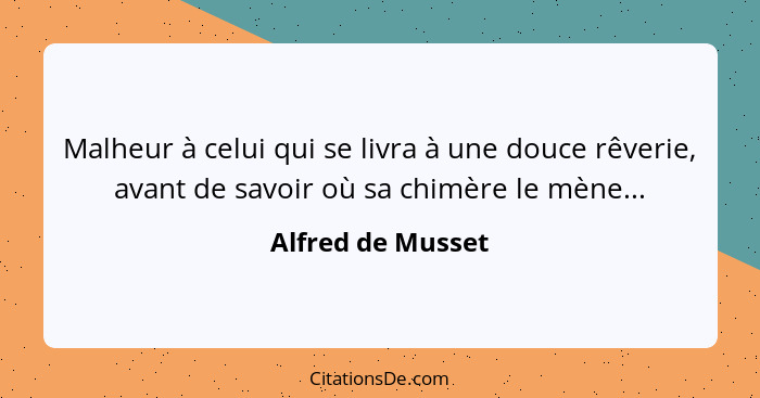 Malheur à celui qui se livra à une douce rêverie, avant de savoir où sa chimère le mène...... - Alfred de Musset