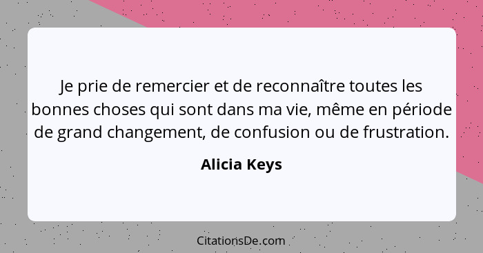 Je prie de remercier et de reconnaître toutes les bonnes choses qui sont dans ma vie, même en période de grand changement, de confusion... - Alicia Keys