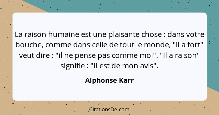 La raison humaine est une plaisante chose : dans votre bouche, comme dans celle de tout le monde, "il a tort" veut dire : "i... - Alphonse Karr