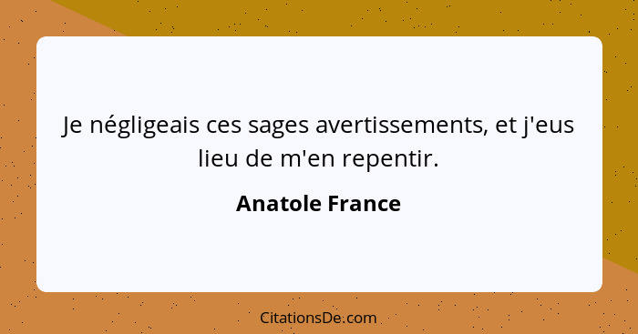 Je négligeais ces sages avertissements, et j'eus lieu de m'en repentir.... - Anatole France