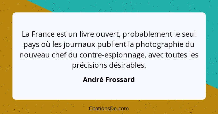 La France est un livre ouvert, probablement le seul pays où les journaux publient la photographie du nouveau chef du contre-espionnag... - André Frossard