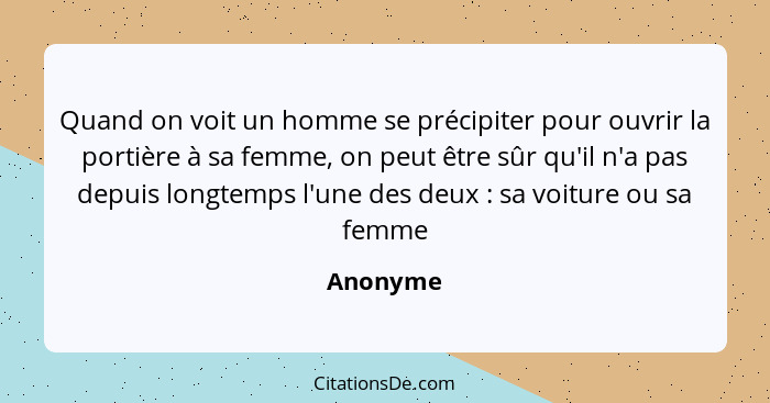 Quand on voit un homme se précipiter pour ouvrir la portière à sa femme, on peut être sûr qu'il n'a pas depuis longtemps l'une des deux ... - Anonyme