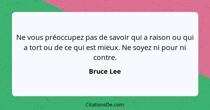 Ne vous préoccupez pas de savoir qui a raison ou qui a tort ou de ce qui est mieux. Ne soyez ni pour ni contre.... - Bruce Lee