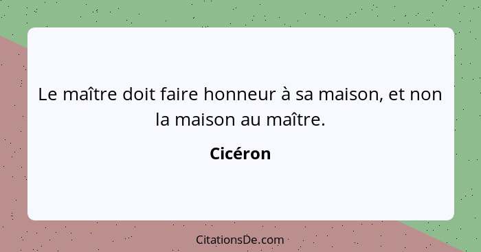 Le maître doit faire honneur à sa maison, et non la maison au maître.... - Cicéron