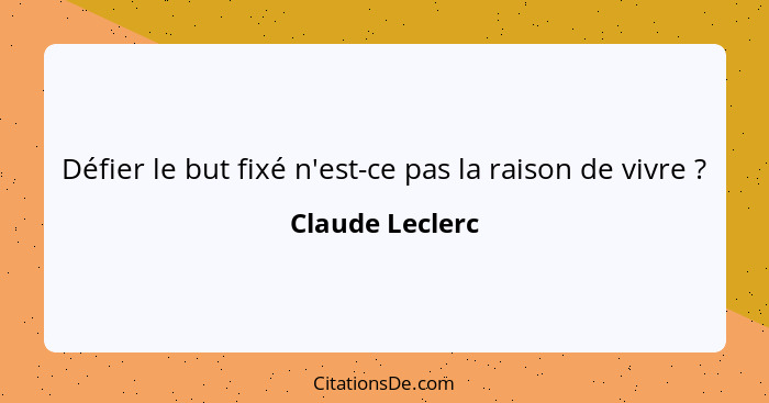 Défier le but fixé n'est-ce pas la raison de vivre ?... - Claude Leclerc