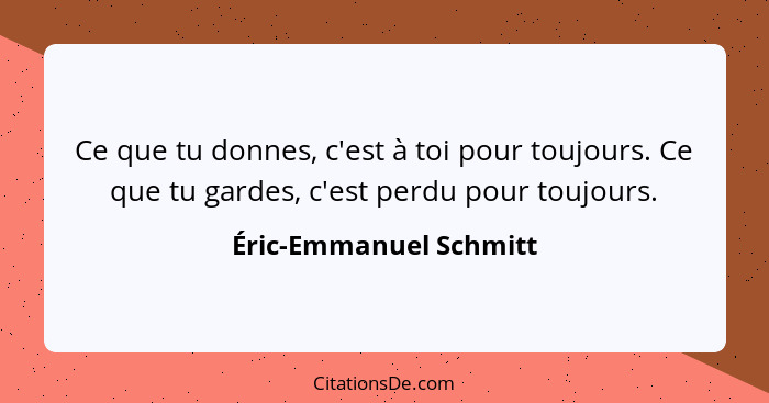 Ce que tu donnes, c'est à toi pour toujours. Ce que tu gardes, c'est perdu pour toujours.... - Éric-Emmanuel Schmitt