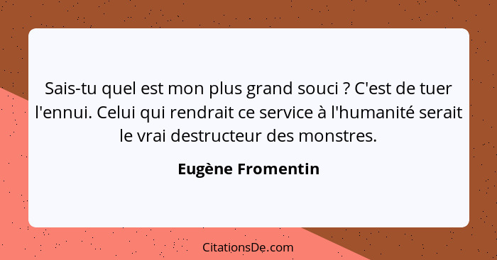 Sais-tu quel est mon plus grand souci ? C'est de tuer l'ennui. Celui qui rendrait ce service à l'humanité serait le vrai destr... - Eugène Fromentin