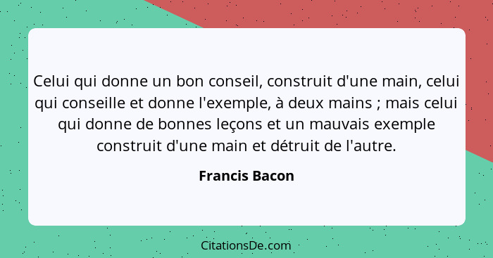 Celui qui donne un bon conseil, construit d'une main, celui qui conseille et donne l'exemple, à deux mains ; mais celui qui donne... - Francis Bacon