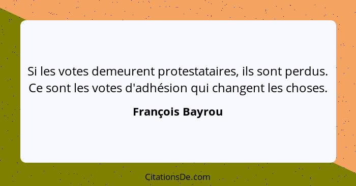 Si les votes demeurent protestataires, ils sont perdus. Ce sont les votes d'adhésion qui changent les choses.... - François Bayrou