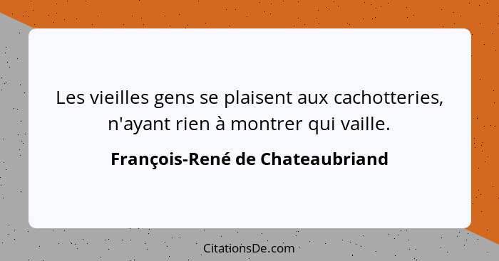 Les vieilles gens se plaisent aux cachotteries, n'ayant rien à montrer qui vaille.... - François-René de Chateaubriand