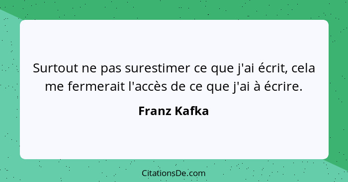 Surtout ne pas surestimer ce que j'ai écrit, cela me fermerait l'accès de ce que j'ai à écrire.... - Franz Kafka